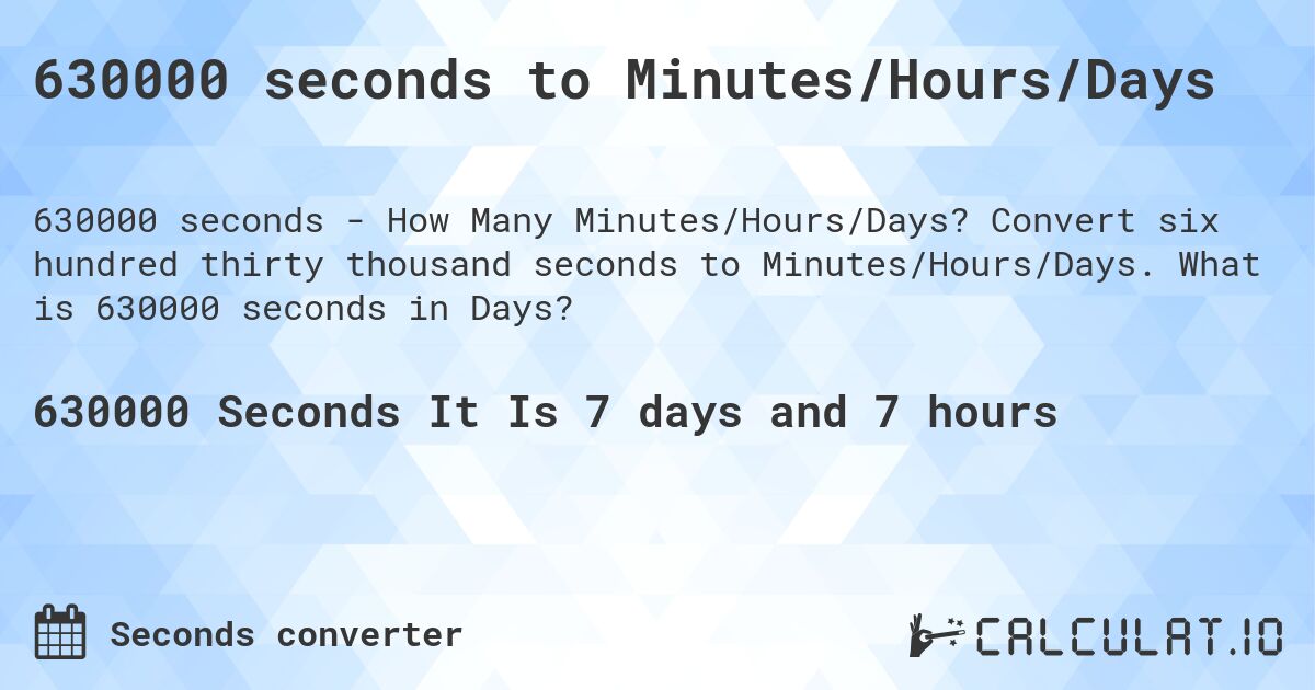630000 seconds to Minutes/Hours/Days. Convert six hundred thirty thousand seconds to Minutes/Hours/Days. What is 630000 seconds in Days?