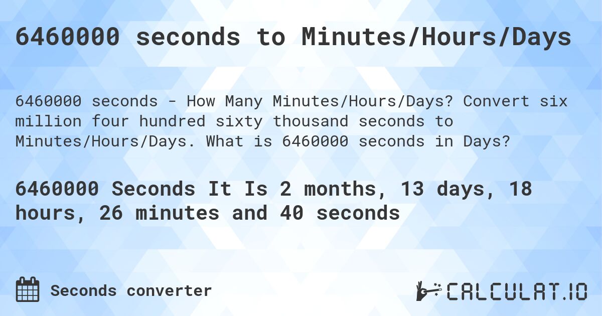6460000 seconds to Minutes/Hours/Days. Convert six million four hundred sixty thousand seconds to Minutes/Hours/Days. What is 6460000 seconds in Days?