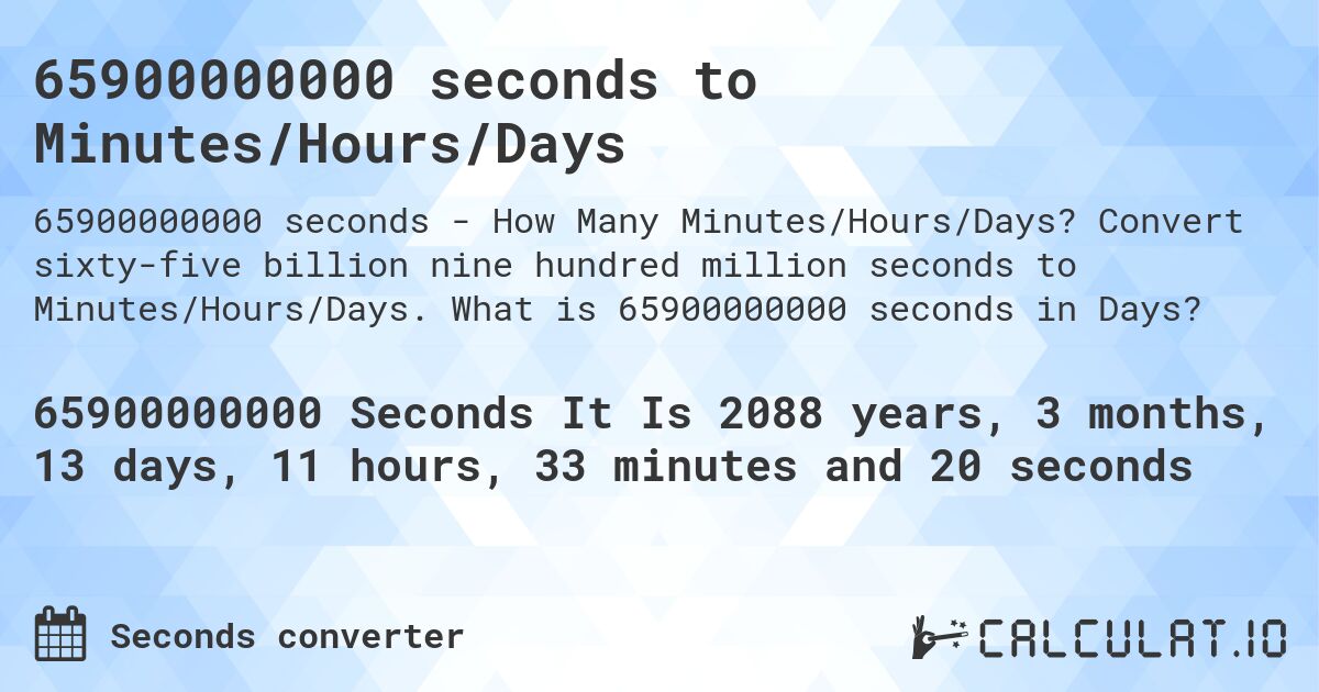 65900000000 seconds to Minutes/Hours/Days. Convert sixty-five billion nine hundred million seconds to Minutes/Hours/Days. What is 65900000000 seconds in Days?