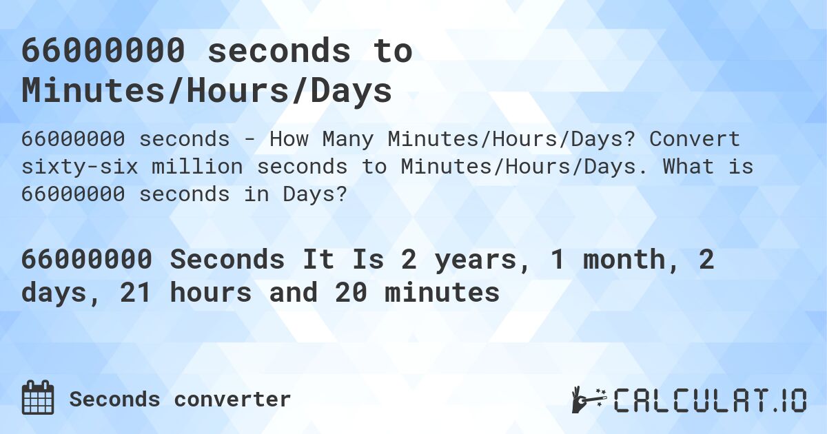 66000000 seconds to Minutes/Hours/Days. Convert sixty-six million seconds to Minutes/Hours/Days. What is 66000000 seconds in Days?