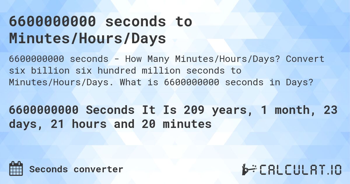 6600000000 seconds to Minutes/Hours/Days. Convert six billion six hundred million seconds to Minutes/Hours/Days. What is 6600000000 seconds in Days?