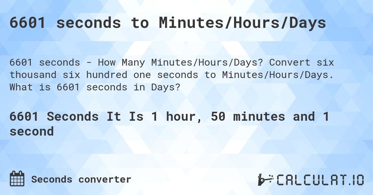 6601 seconds to Minutes/Hours/Days. Convert six thousand six hundred one seconds to Minutes/Hours/Days. What is 6601 seconds in Days?