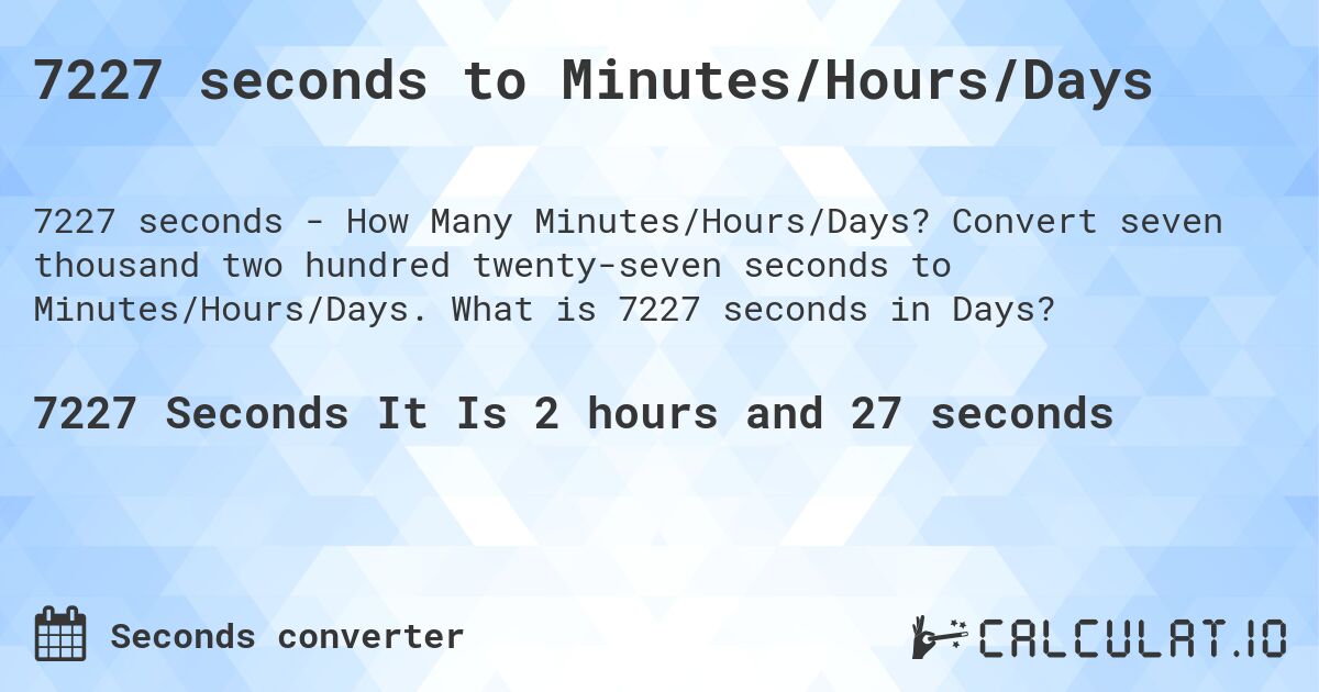 7227 seconds to Minutes/Hours/Days. Convert seven thousand two hundred twenty-seven seconds to Minutes/Hours/Days. What is 7227 seconds in Days?