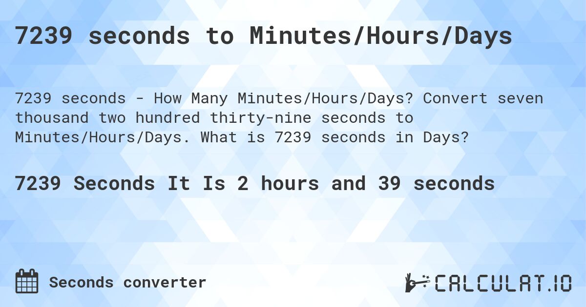 7239 seconds to Minutes/Hours/Days. Convert seven thousand two hundred thirty-nine seconds to Minutes/Hours/Days. What is 7239 seconds in Days?