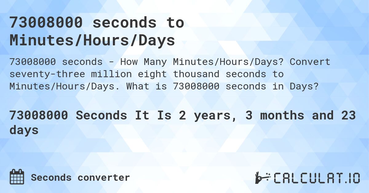 73008000 seconds to Minutes/Hours/Days. Convert seventy-three million eight thousand seconds to Minutes/Hours/Days. What is 73008000 seconds in Days?