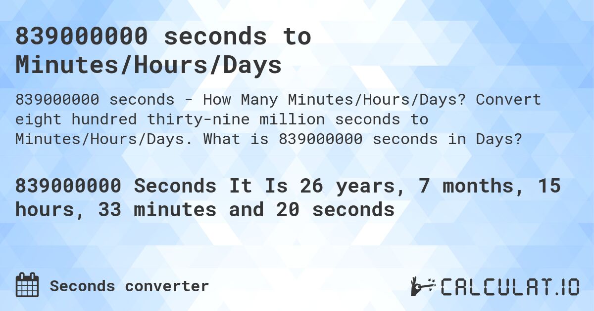 839000000 seconds to Minutes/Hours/Days. Convert eight hundred thirty-nine million seconds to Minutes/Hours/Days. What is 839000000 seconds in Days?