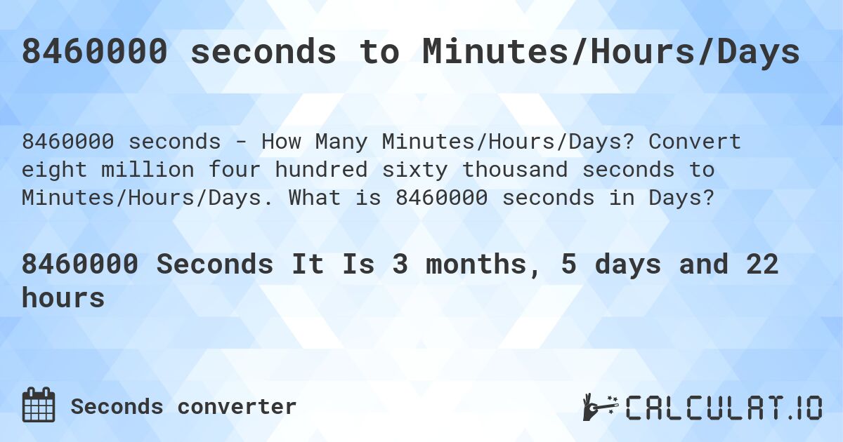 8460000 seconds to Minutes/Hours/Days. Convert eight million four hundred sixty thousand seconds to Minutes/Hours/Days. What is 8460000 seconds in Days?