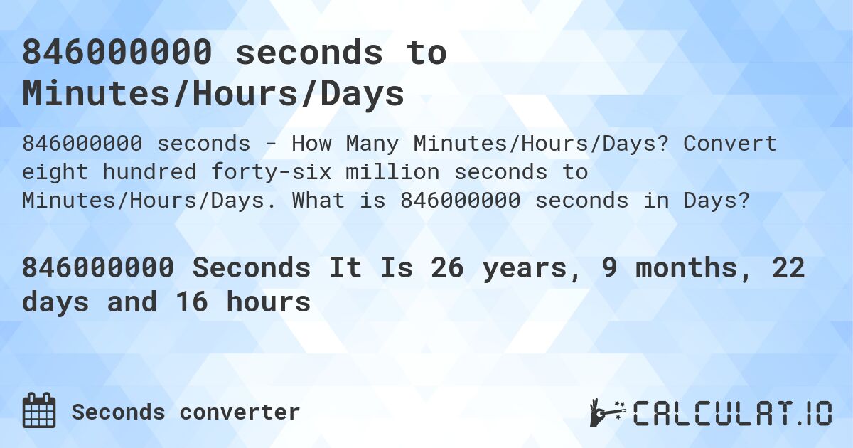 846000000 seconds to Minutes/Hours/Days. Convert eight hundred forty-six million seconds to Minutes/Hours/Days. What is 846000000 seconds in Days?
