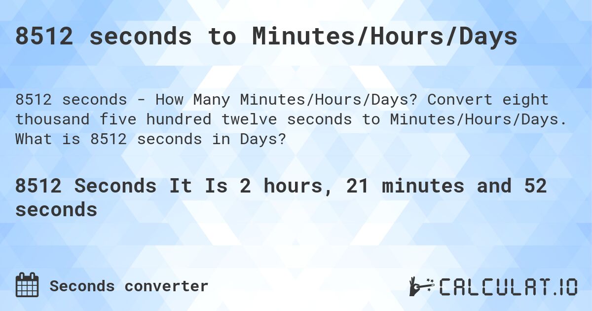 8512 seconds to Minutes/Hours/Days. Convert eight thousand five hundred twelve seconds to Minutes/Hours/Days. What is 8512 seconds in Days?