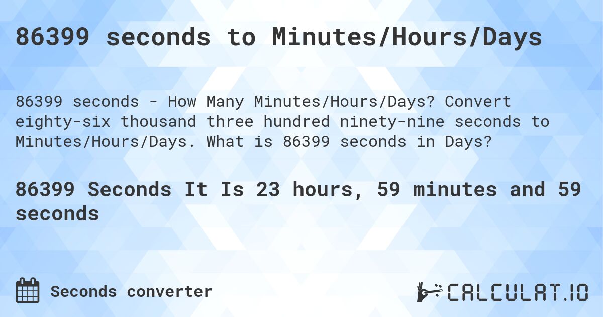 86399 seconds to Minutes/Hours/Days. Convert eighty-six thousand three hundred ninety-nine seconds to Minutes/Hours/Days. What is 86399 seconds in Days?