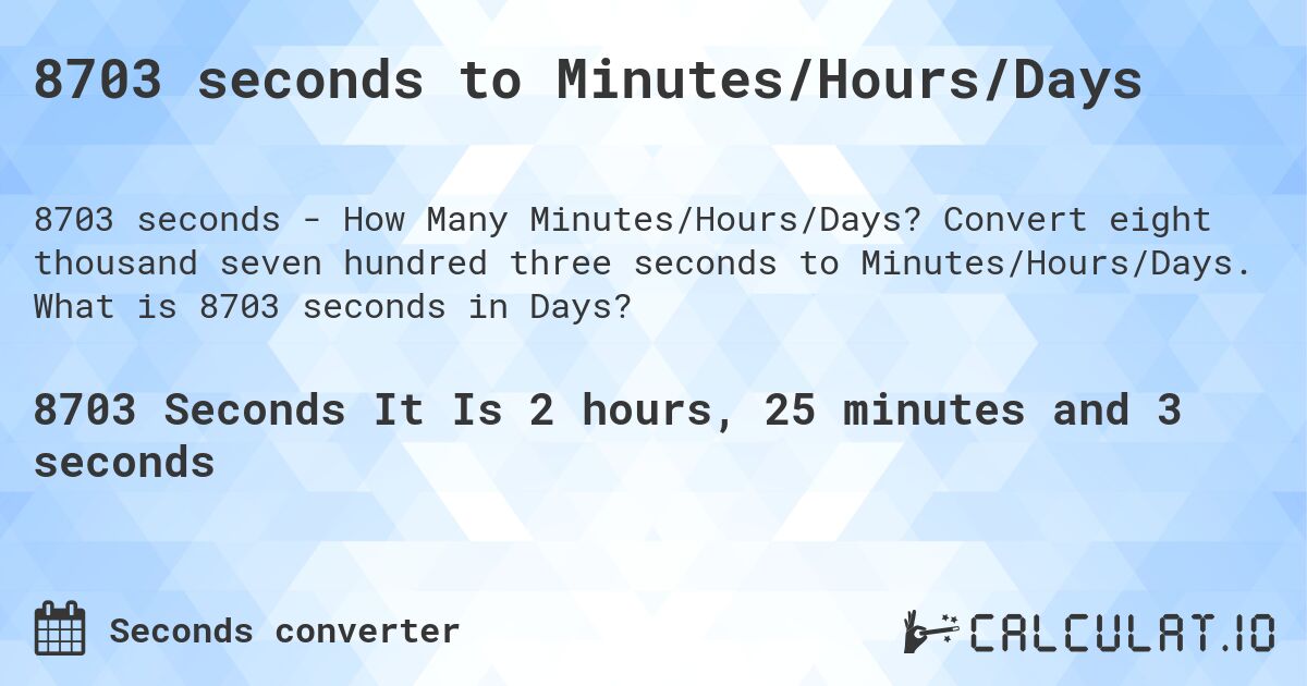 8703 seconds to Minutes/Hours/Days. Convert eight thousand seven hundred three seconds to Minutes/Hours/Days. What is 8703 seconds in Days?