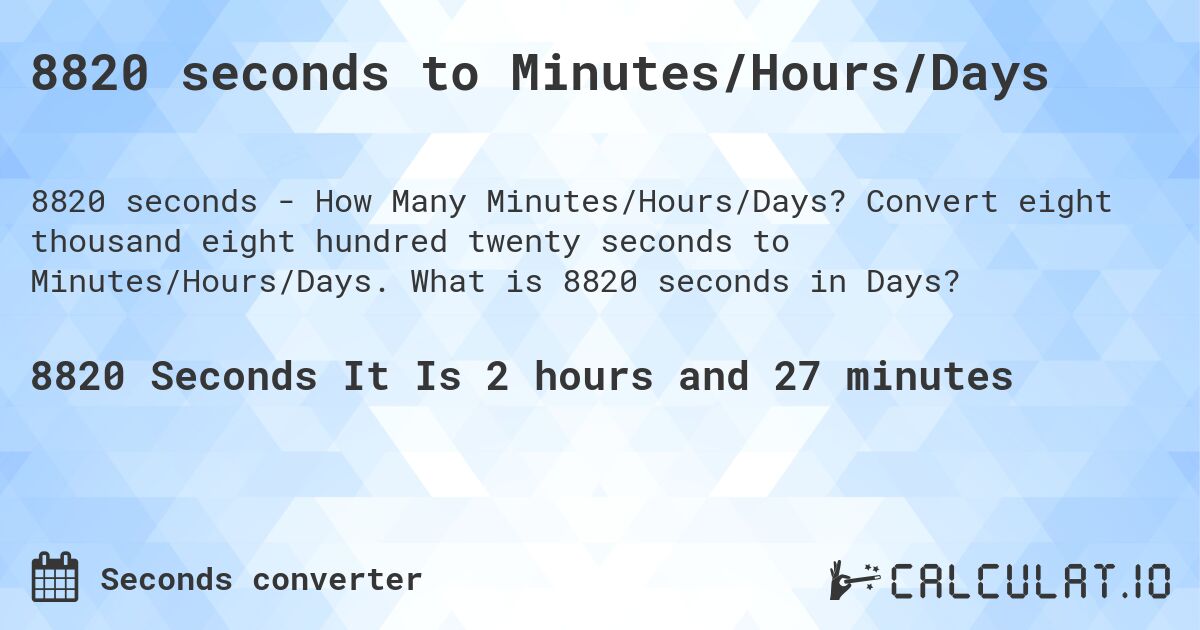 8820 seconds to Minutes/Hours/Days. Convert eight thousand eight hundred twenty seconds to Minutes/Hours/Days. What is 8820 seconds in Days?