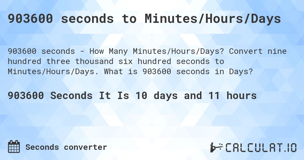 903600 seconds to Minutes/Hours/Days. Convert nine hundred three thousand six hundred seconds to Minutes/Hours/Days. What is 903600 seconds in Days?