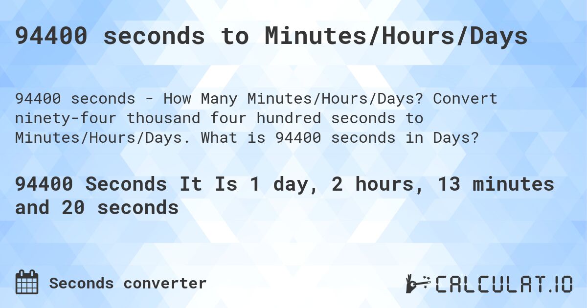 94400 seconds to Minutes/Hours/Days. Convert ninety-four thousand four hundred seconds to Minutes/Hours/Days. What is 94400 seconds in Days?