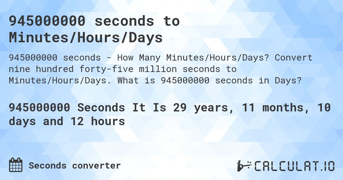 945000000 seconds to Minutes/Hours/Days. Convert nine hundred forty-five million seconds to Minutes/Hours/Days. What is 945000000 seconds in Days?
