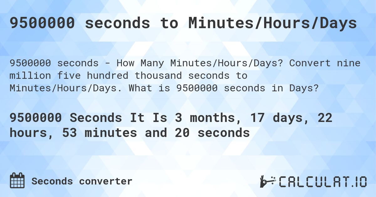 9500000 seconds to Minutes/Hours/Days. Convert nine million five hundred thousand seconds to Minutes/Hours/Days. What is 9500000 seconds in Days?