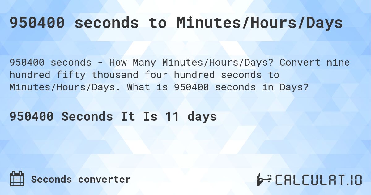 950400 seconds to Minutes/Hours/Days. Convert nine hundred fifty thousand four hundred seconds to Minutes/Hours/Days. What is 950400 seconds in Days?