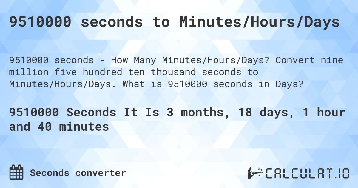 9510000 seconds to Minutes/Hours/Days. Convert nine million five hundred ten thousand seconds to Minutes/Hours/Days. What is 9510000 seconds in Days?