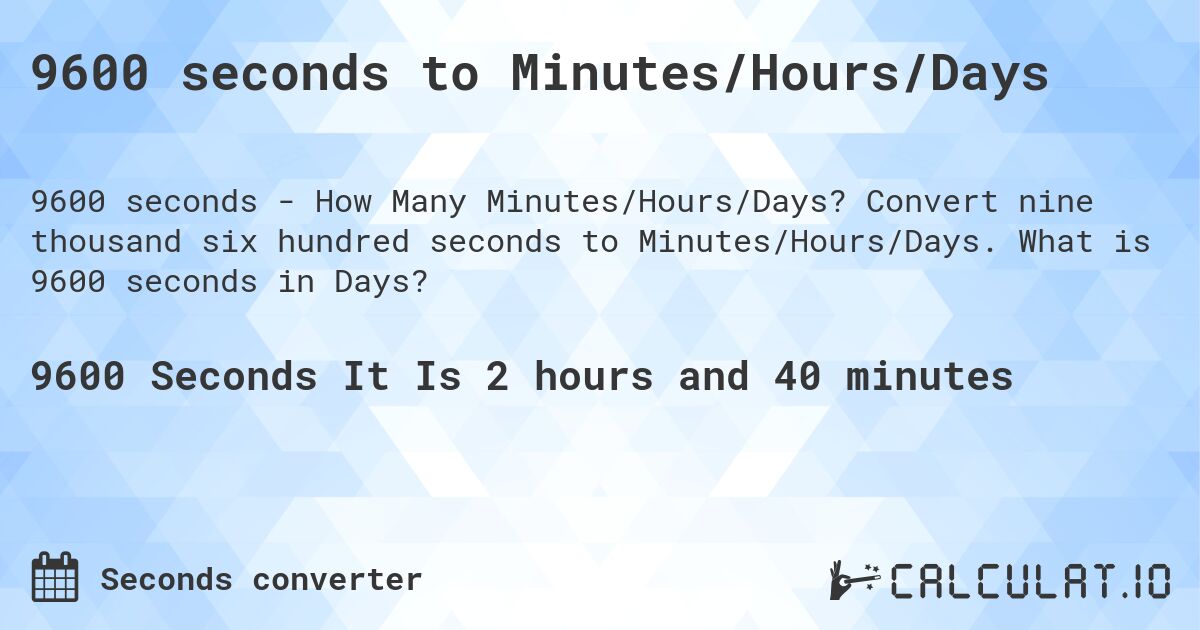 9600 seconds to Minutes/Hours/Days. Convert nine thousand six hundred seconds to Minutes/Hours/Days. What is 9600 seconds in Days?