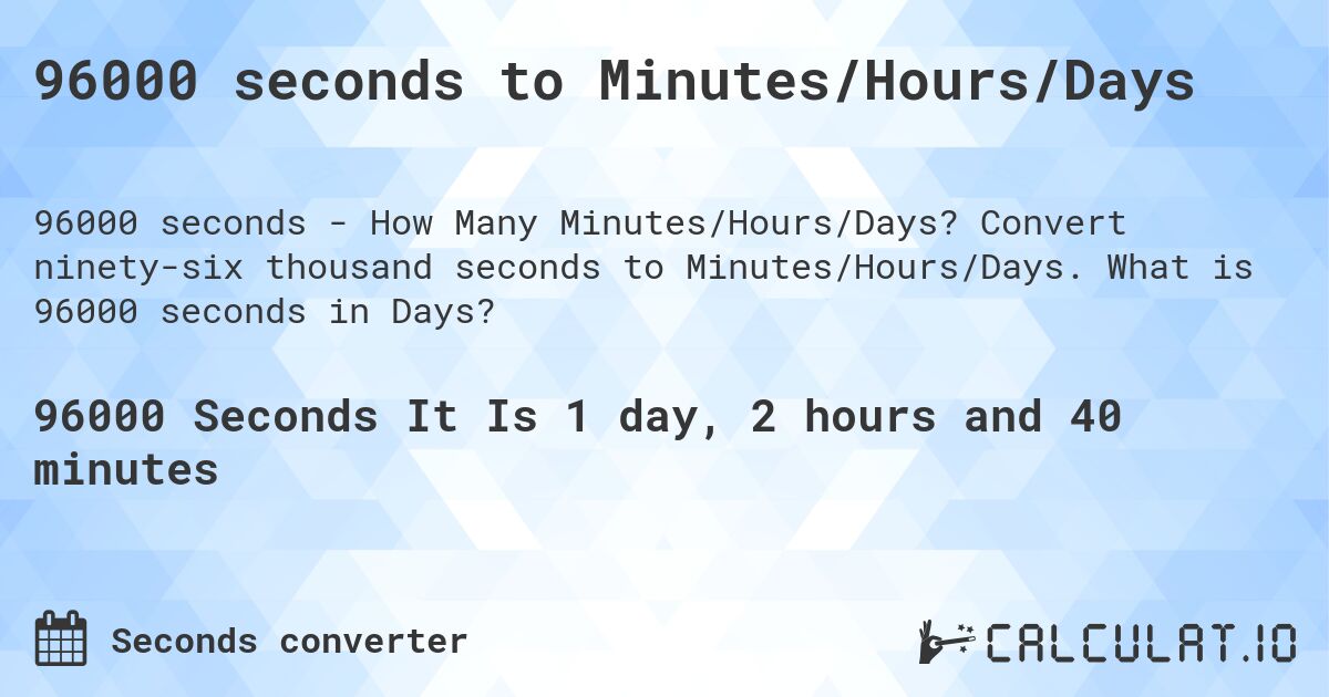 96000 seconds to Minutes/Hours/Days. Convert ninety-six thousand seconds to Minutes/Hours/Days. What is 96000 seconds in Days?