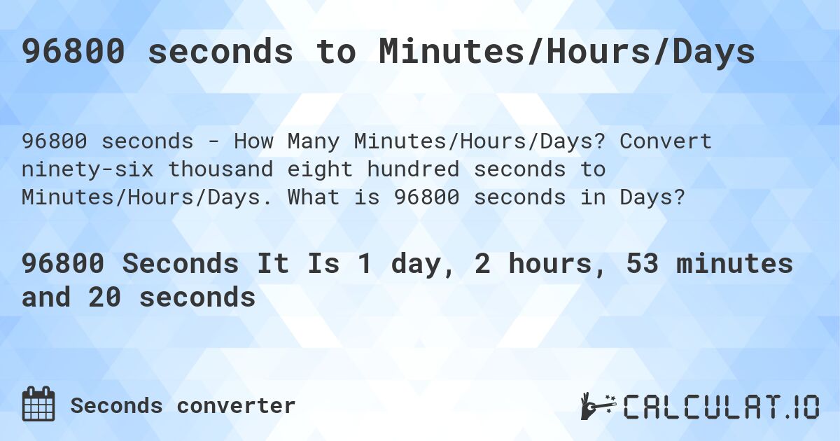 96800 seconds to Minutes/Hours/Days. Convert ninety-six thousand eight hundred seconds to Minutes/Hours/Days. What is 96800 seconds in Days?