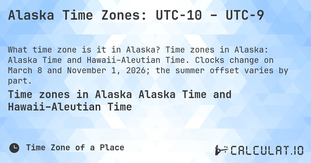 Alaska Time Zones: UTC−10 – UTC−9. Time zones in Alaska: Alaska Time and Hawaii–Aleutian Time. Clocks change on March 8 and November 1, 2026; the summer offset varies by part.