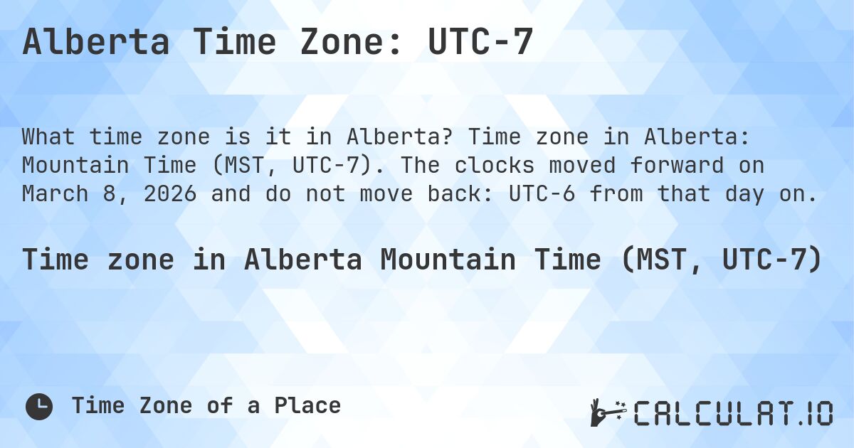 Alberta Time Zone: UTC−7. Time zone in Alberta: Mountain Time (MST, UTC−7). The clocks moved forward on March 8, 2026 and do not move back: UTC−6 from that day on.