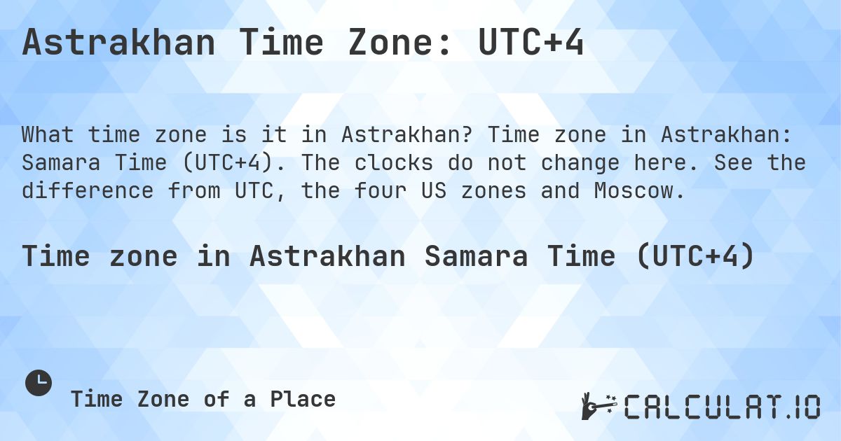 Astrakhan Time Zone: UTC+4. Time zone in Astrakhan: Samara Time (UTC+4). The clocks do not change here. See the difference from UTC, the four US zones and Moscow.
