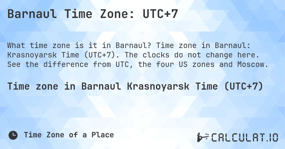 Barnaul Time Zone: UTC+7. Time zone in Barnaul: Krasnoyarsk Time (UTC+7). The clocks do not change here. See the difference from UTC, the four US zones and Moscow.