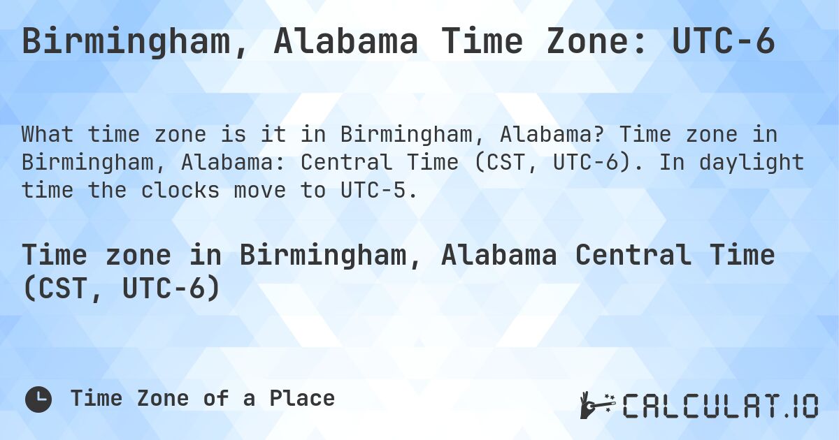 Birmingham, Alabama Time Zone: UTC−6. Time zone in Birmingham, Alabama: Central Time (CST, UTC−6). In daylight time the clocks move to UTC−5.