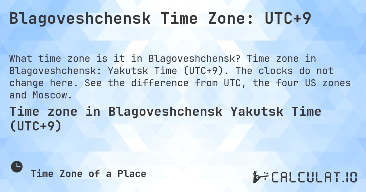 Blagoveshchensk Time Zone: UTC+9. Time zone in Blagoveshchensk: Yakutsk Time (UTC+9). The clocks do not change here. See the difference from UTC, the four US zones and Moscow.