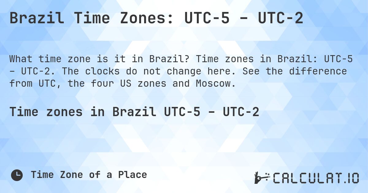 Brazil Time Zones: UTC−5 – UTC−2. Time zones in Brazil: UTC−5 – UTC−2. The clocks do not change here. See the difference from UTC, the four US zones and Moscow.