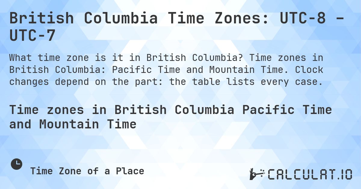 British Columbia Time Zones: UTC−8 – UTC−7. Time zones in British Columbia: Pacific Time and Mountain Time. Clock changes depend on the part: the table lists every case.