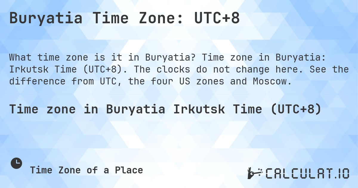 Buryatia Time Zone: UTC+8. Time zone in Buryatia: Irkutsk Time (UTC+8). The clocks do not change here. See the difference from UTC, the four US zones and Moscow.