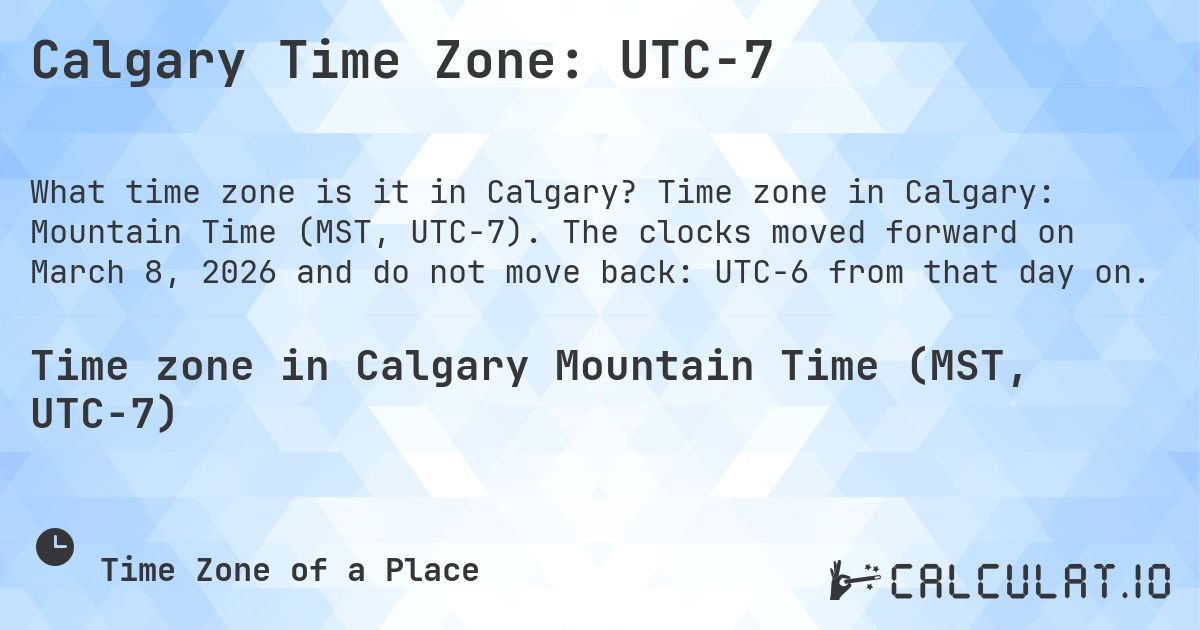 Calgary Time Zone: UTC−7. Time zone in Calgary: Mountain Time (MST, UTC−7). The clocks moved forward on March 8, 2026 and do not move back: UTC−6 from that day on.