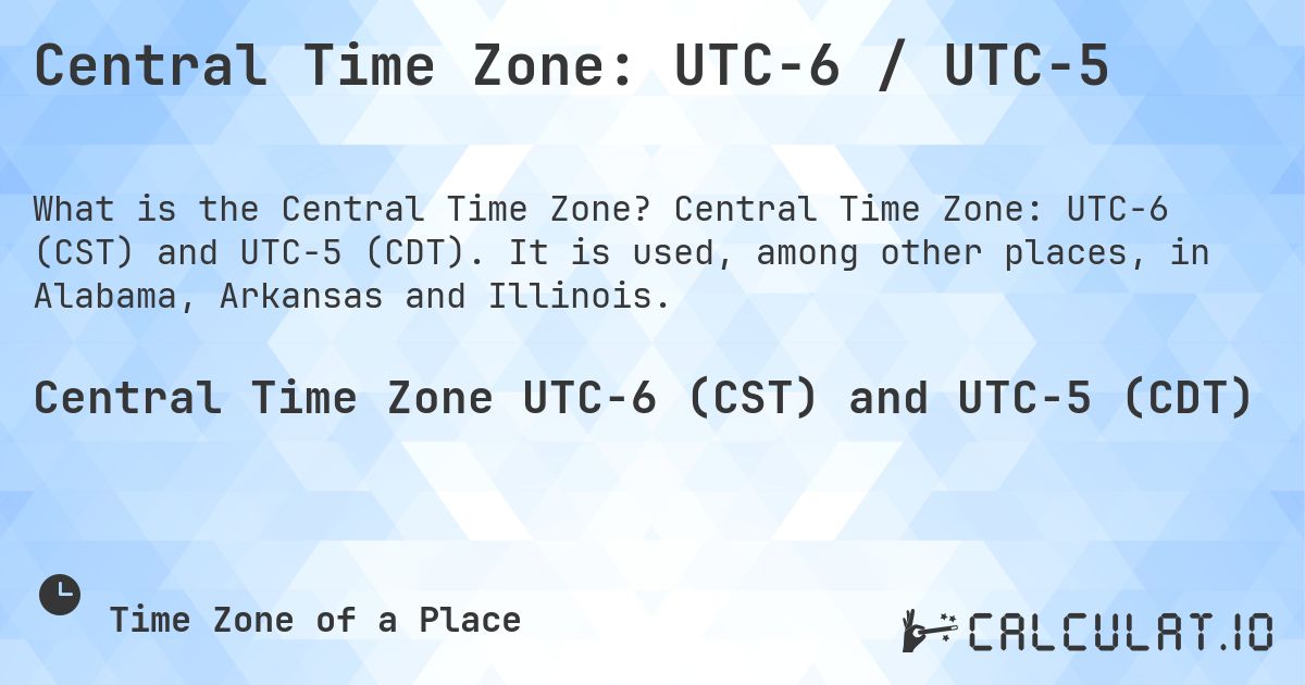 Central Time Zone: UTC−6 / UTC−5. Central Time Zone: UTC−6 (CST) and UTC−5 (CDT). It is used, among other places, in Alabama, Arkansas and Illinois.