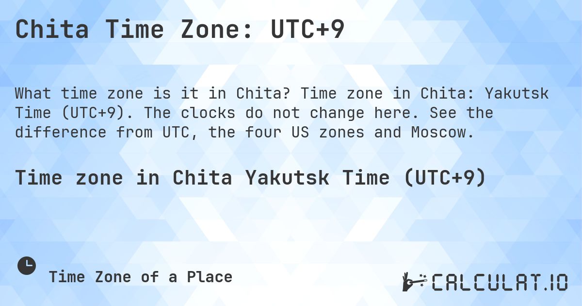Chita Time Zone: UTC+9. Time zone in Chita: Yakutsk Time (UTC+9). The clocks do not change here. See the difference from UTC, the four US zones and Moscow.
