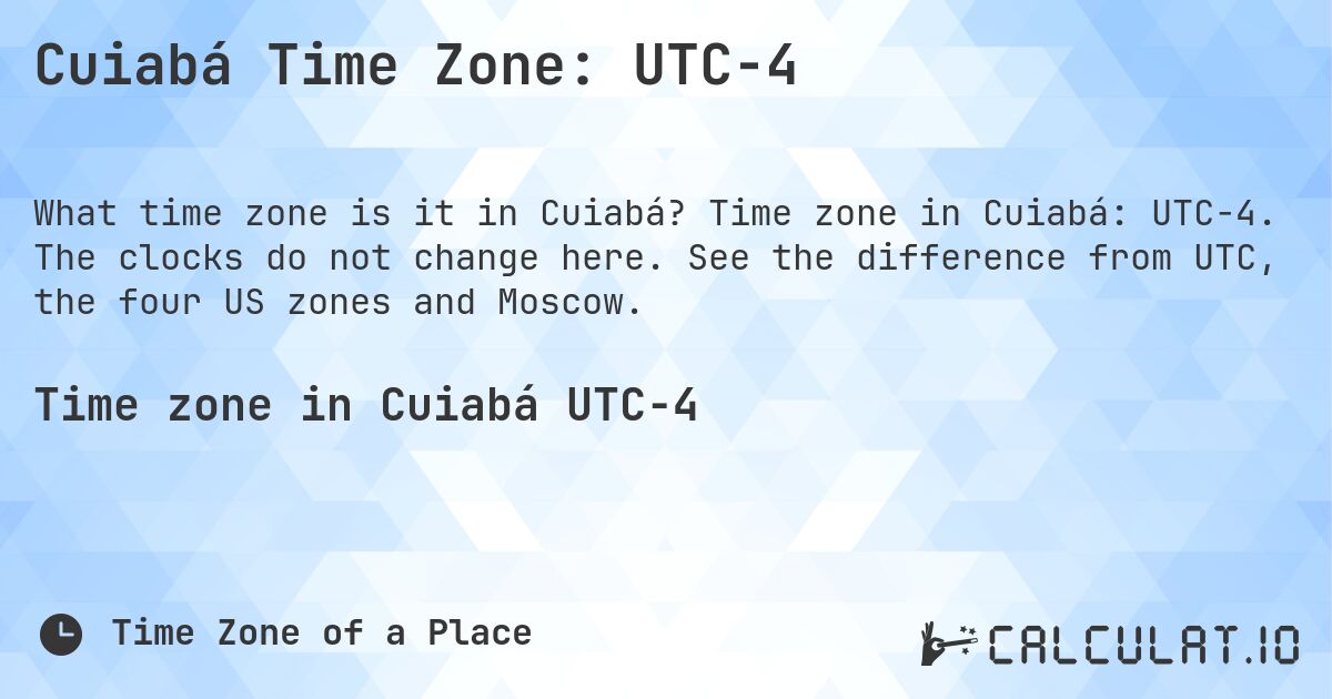 Cuiabá Time Zone: UTC−4. Time zone in Cuiabá: UTC−4. The clocks do not change here. See the difference from UTC, the four US zones and Moscow.