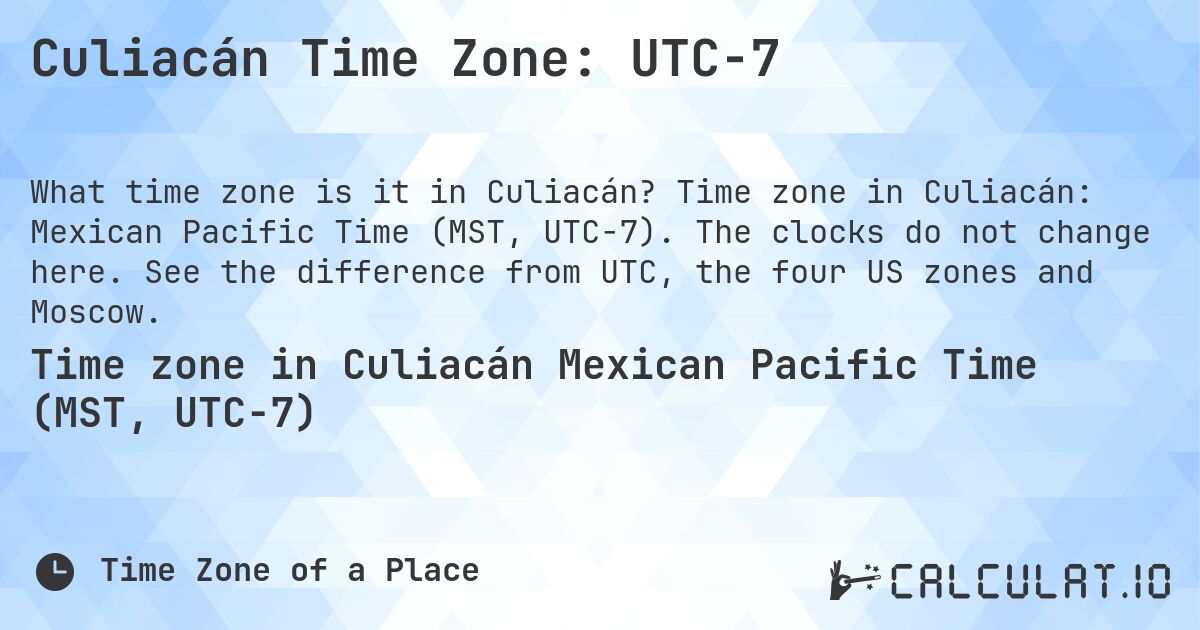 Culiacán Time Zone: UTC−7. Time zone in Culiacán: Mexican Pacific Time (MST, UTC−7). The clocks do not change here. See the difference from UTC, the four US zones and Moscow.