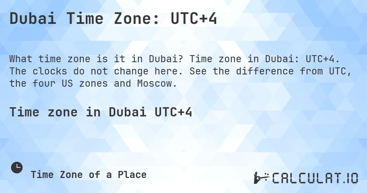Dubai Time Zone: UTC+4. Time zone in Dubai: UTC+4. The clocks do not change here. See the difference from UTC, the four US zones and Moscow.
