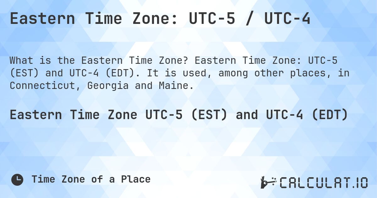 Eastern Time Zone: UTC−5 / UTC−4. Eastern Time Zone: UTC−5 (EST) and UTC−4 (EDT). It is used, among other places, in Connecticut, Georgia and Maine.