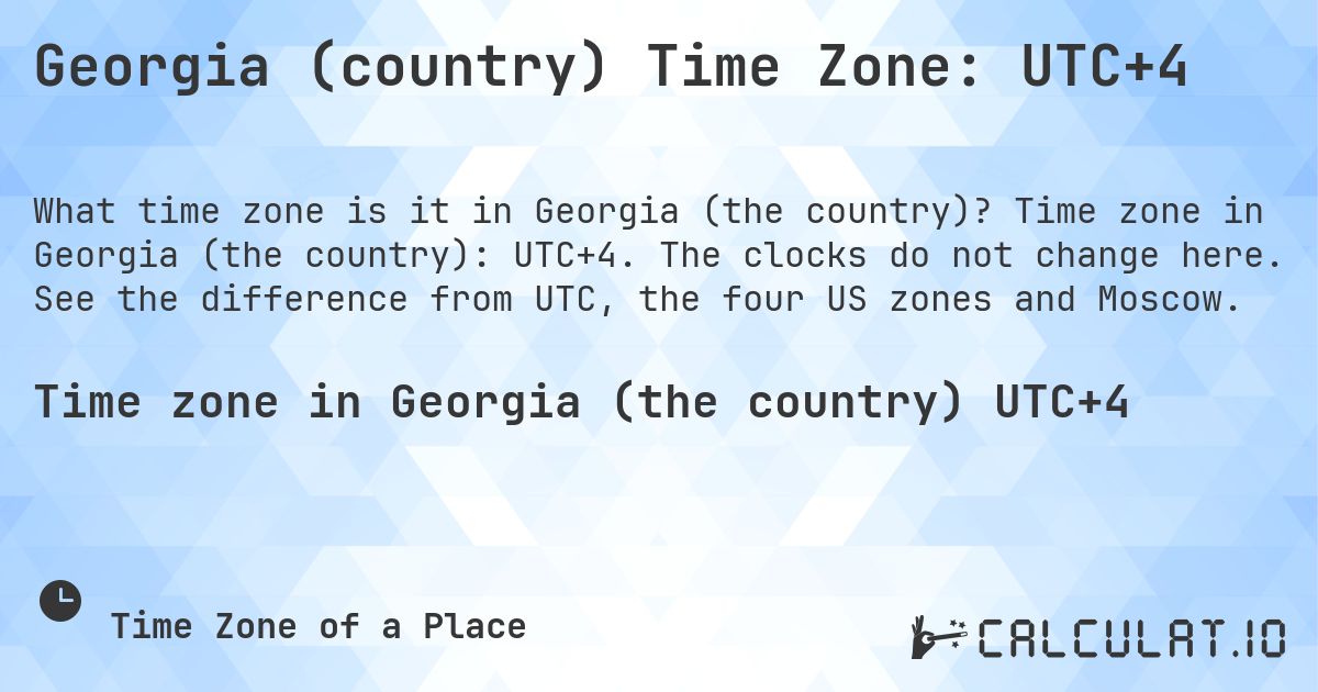 Georgia (country) Time Zone: UTC+4. Time zone in Georgia (the country): UTC+4. The clocks do not change here. See the difference from UTC, the four US zones and Moscow.