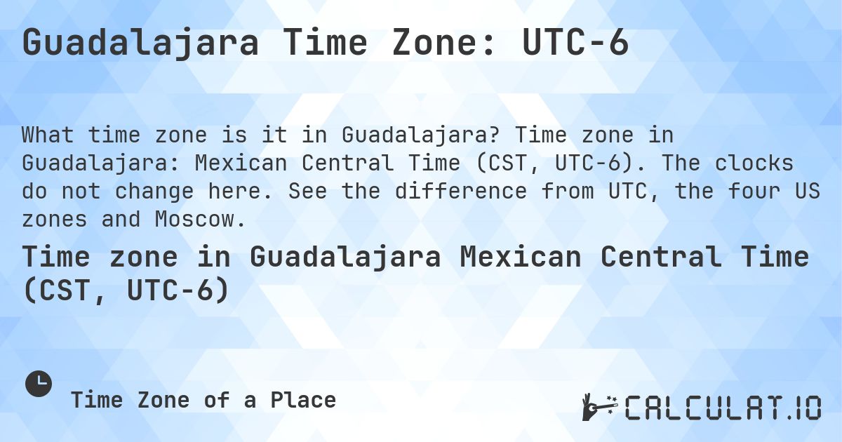 Guadalajara Time Zone: UTC−6. Time zone in Guadalajara: Mexican Central Time (CST, UTC−6). The clocks do not change here. See the difference from UTC, the four US zones and Moscow.