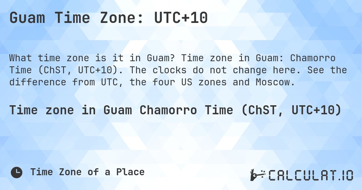 Guam Time Zone: UTC+10. Time zone in Guam: Chamorro Time (ChST, UTC+10). The clocks do not change here. See the difference from UTC, the four US zones and Moscow.