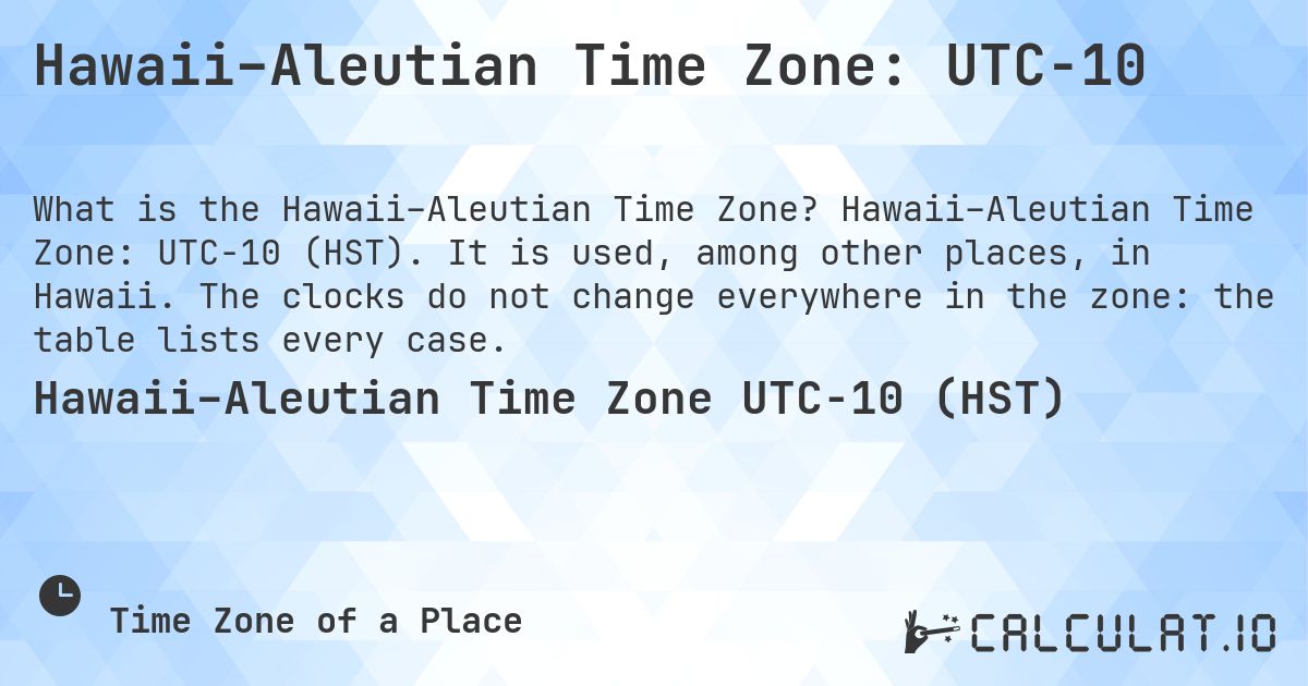 Hawaii–Aleutian Time Zone: UTC−10. Hawaii–Aleutian Time Zone: UTC−10 (HST). It is used, among other places, in Hawaii. The clocks do not change everywhere in the zone: the table lists every case.