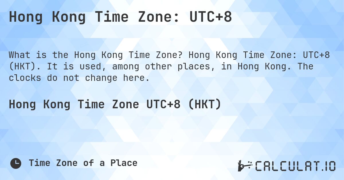 Hong Kong Time Zone: UTC+8. Hong Kong Time Zone: UTC+8 (HKT). It is used, among other places, in Hong Kong. The clocks do not change here.