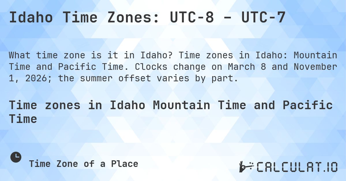 Idaho Time Zones: UTC−8 – UTC−7. Time zones in Idaho: Mountain Time and Pacific Time. Clocks change on March 8 and November 1, 2026; the summer offset varies by part.