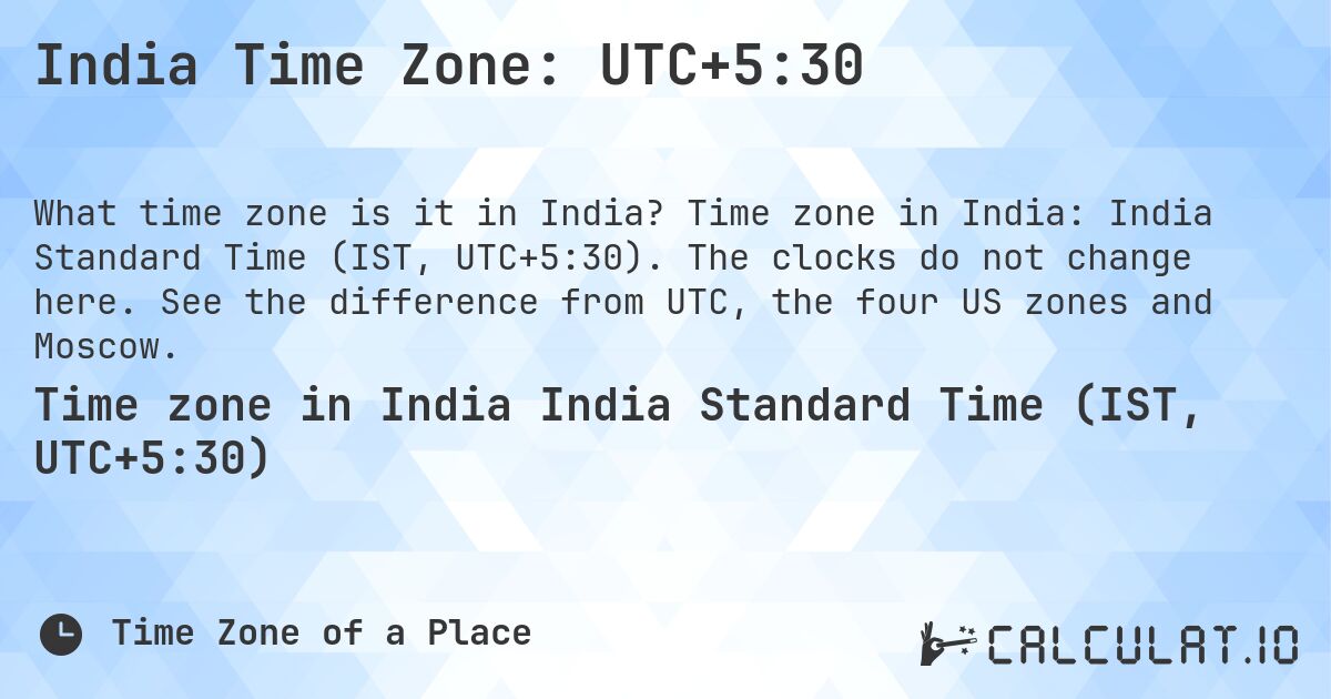India Time Zone: UTC+5:30. Time zone in India: India Standard Time (IST, UTC+5:30). The clocks do not change here. See the difference from UTC, the four US zones and Moscow.