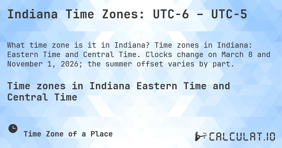 Indiana Time Zones: UTC−6 – UTC−5. Time zones in Indiana: Eastern Time and Central Time. Clocks change on March 8 and November 1, 2026; the summer offset varies by part.