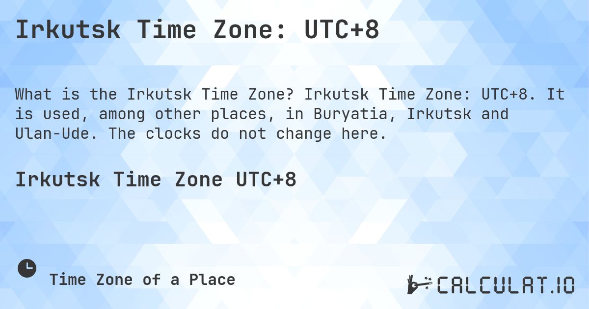 Irkutsk Time Zone: UTC+8. Irkutsk Time Zone: UTC+8. It is used, among other places, in Buryatia, Irkutsk and Ulan-Ude. The clocks do not change here.